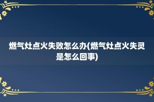 燃气灶点火失败怎么办(燃气灶点火失灵是怎么回事)