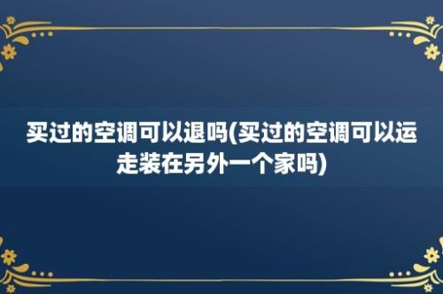 买过的空调可以退吗(买过的空调可以运走装在另外一个家吗)