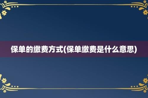 保单的缴费方式(保单缴费是什么意思)