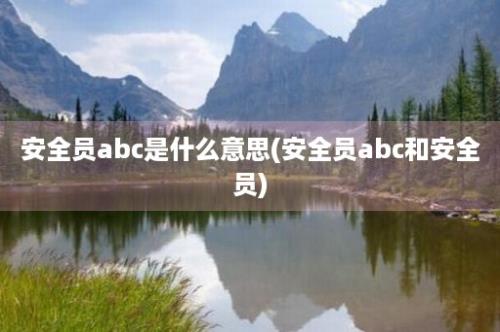 安全员abc是什么意思(安全员abc和安全员)