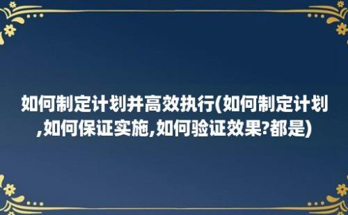 如何制定计划并高效执行(如何制定计划,如何保证实施,如何验证效果?都是)