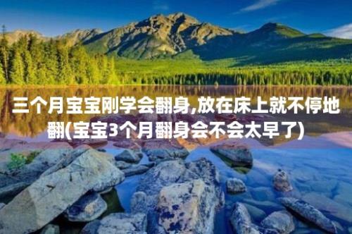 三个月宝宝刚学会翻身,放在床上就不停地翻(宝宝3个月翻身会不会太早了)