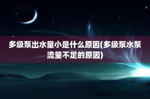 多级泵出水量小是什么原因(多级泵水泵流量不足的原因)