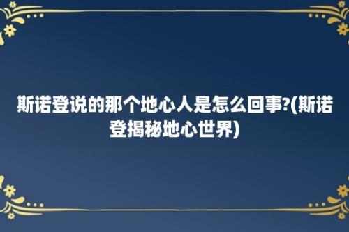 斯诺登说的那个地心人是怎么回事?(斯诺登揭秘地心世界)