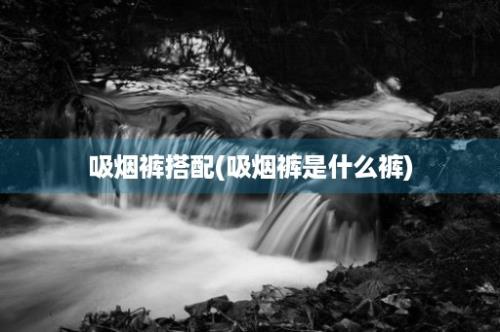 吸烟裤搭配(吸烟裤是什么裤)