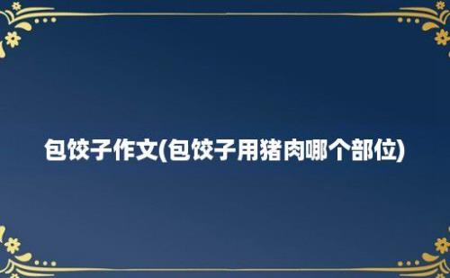 包饺子作文(包饺子用猪肉哪个部位)