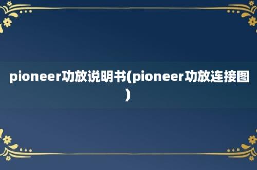 pioneer功放说明书(pioneer功放连接图)