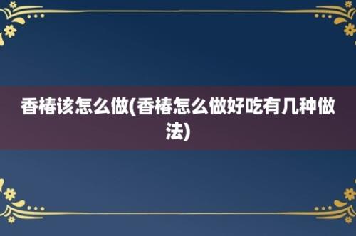 香椿该怎么做(香椿怎么做好吃有几种做法)