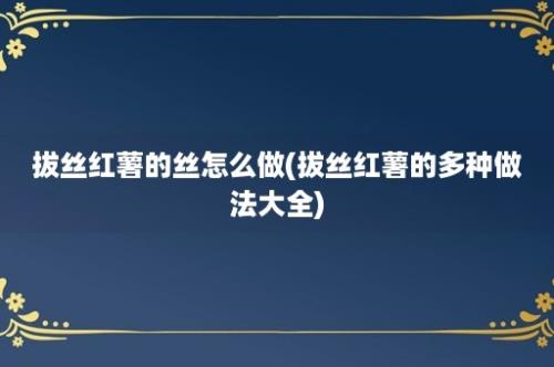 拔丝红薯的丝怎么做(拔丝红薯的多种做法大全)