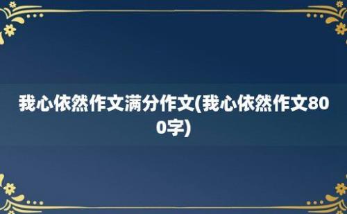 我心依然作文满分作文(我心依然作文800字)