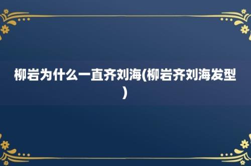 柳岩为什么一直齐刘海(柳岩齐刘海发型)