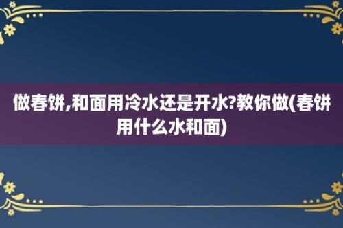 做春饼,和面用冷水还是开水?教你做(春饼用什么水和面)