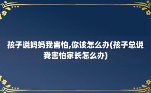 孩子说妈妈我害怕,你该怎么办(孩子总说我害怕家长怎么办)