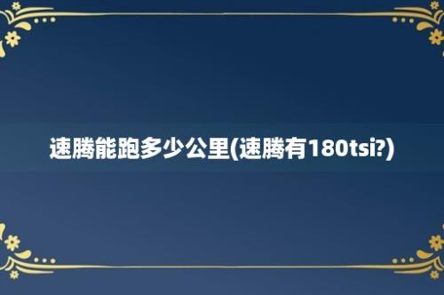 速腾能跑多少公里(速腾有180tsi?)