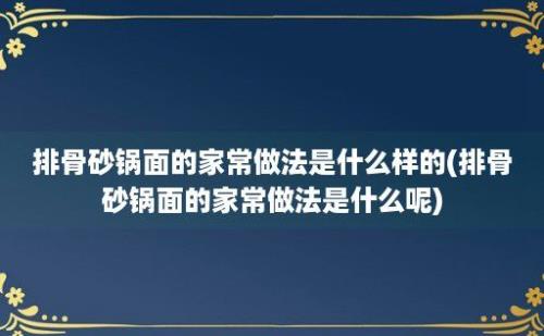 排骨砂锅面的家常做法是什么样的(排骨砂锅面的家常做法是什么呢)