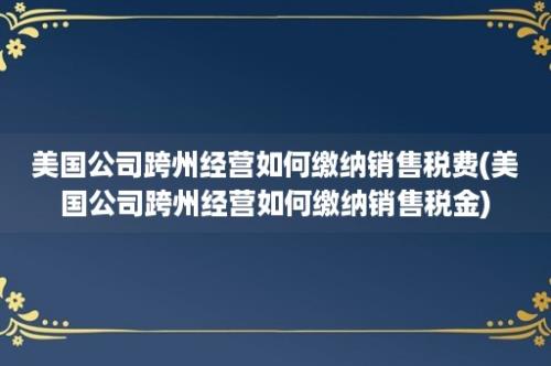 美国公司跨州经营如何缴纳销售税费(美国公司跨州经营如何缴纳销售税金)