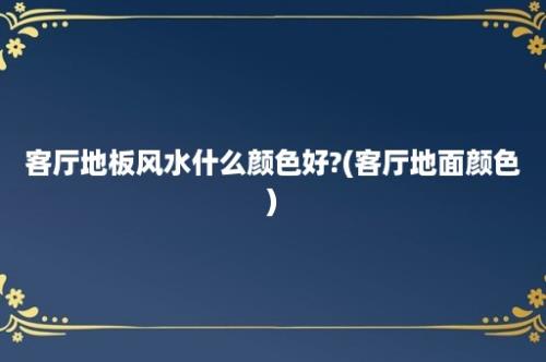 客厅地板风水什么颜色好?(客厅地面颜色)