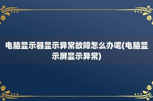 电脑显示器显示异常故障怎么办呢(电脑显示屏显示异常)