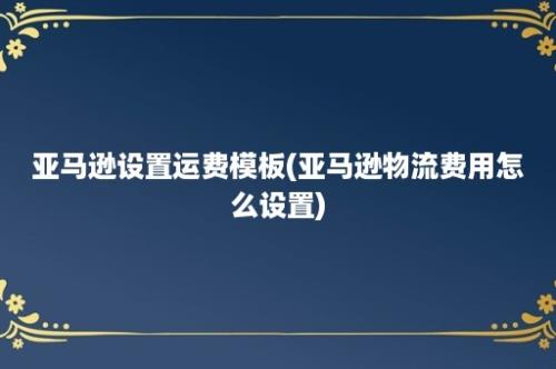 亚马逊设置运费模板(亚马逊物流费用怎么设置)