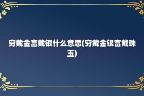 穷戴金富戴银什么意思(穷戴金银富戴珠玉)