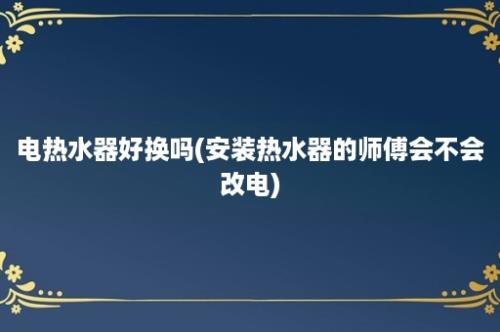 电热水器好换吗(安装热水器的师傅会不会改电)