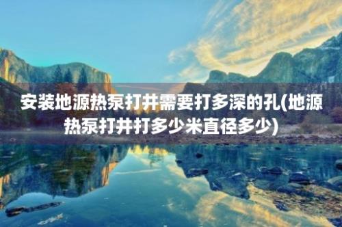 安装地源热泵打井需要打多深的孔(地源热泵打井打多少米直径多少)