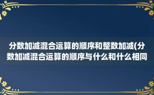 分数加减混合运算的顺序和整数加减(分数加减混合运算的顺序与什么和什么相同)