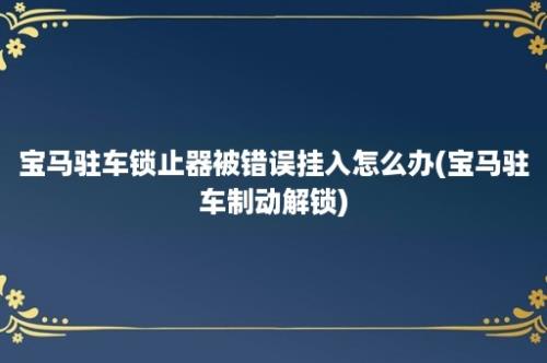 宝马驻车锁止器被错误挂入怎么办(宝马驻车制动解锁)