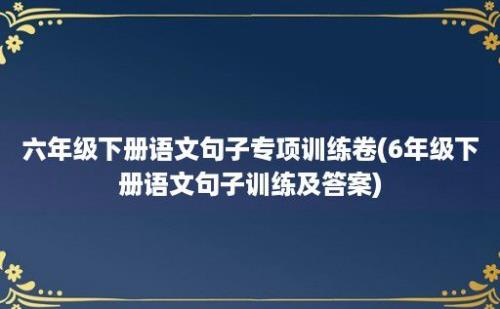 六年级下册语文句子专项训练卷(6年级下册语文句子训练及答案)