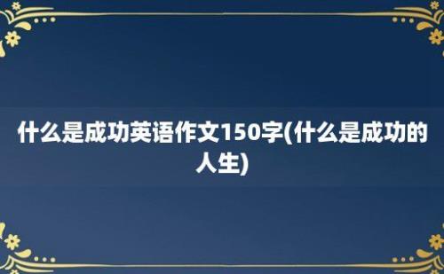 什么是成功英语作文150字(什么是成功的人生)