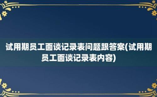 试用期员工面谈记录表问题跟答案(试用期员工面谈记录表内容)