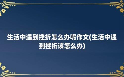 生活中遇到挫折怎么办呢作文(生活中遇到挫折该怎么办)