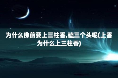 为什么佛前要上三柱香,磕三个头呢(上香为什么上三柱香)