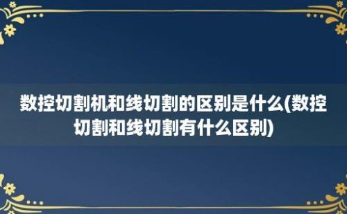 数控切割机和线切割的区别是什么(数控切割和线切割有什么区别)