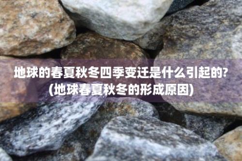 地球的春夏秋冬四季变迁是什么引起的?(地球春夏秋冬的形成原因)