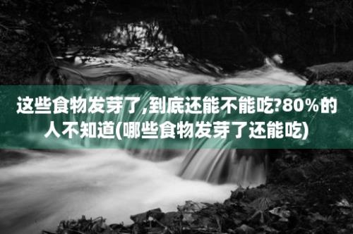 这些食物发芽了,到底还能不能吃?80%的人不知道(哪些食物发芽了还能吃)