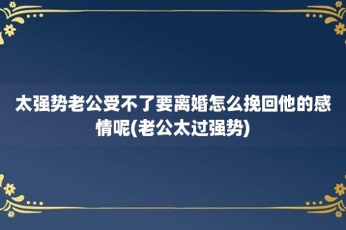 太强势老公受不了要离婚怎么挽回他的感情呢(老公太过强势)