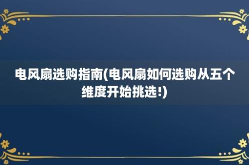 电风扇选购指南(电风扇如何选购从五个维度开始挑选!)