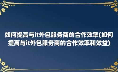 如何提高与it外包服务商的合作效率(如何提高与it外包服务商的合作效率和效益)