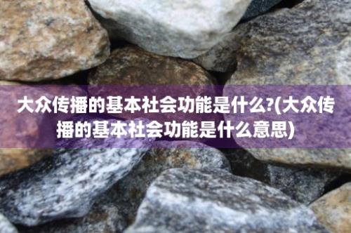 大众传播的基本社会功能是什么?(大众传播的基本社会功能是什么意思)