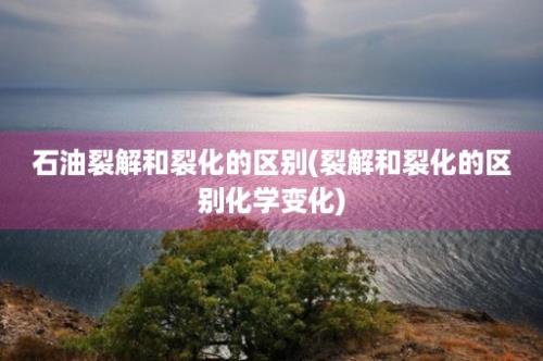 石油裂解和裂化的区别(裂解和裂化的区别化学变化)