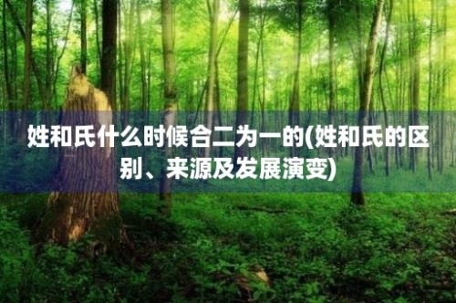 姓和氏什么时候合二为一的(姓和氏的区别、来源及发展演变)