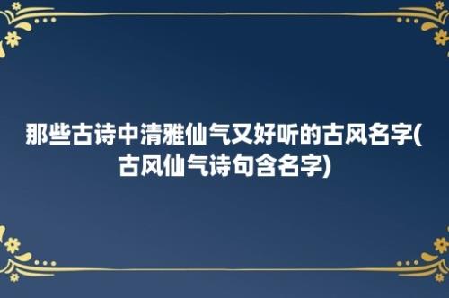 那些古诗中清雅仙气又好听的古风名字(古风仙气诗句含名字)