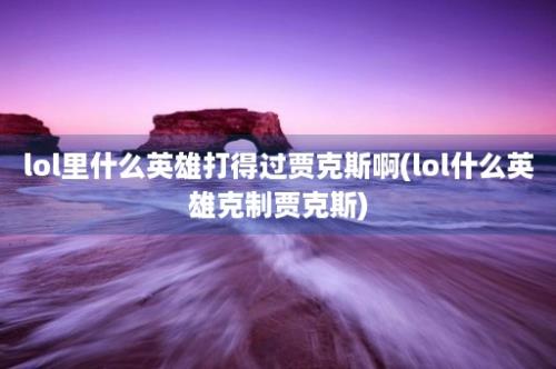 lol里什么英雄打得过贾克斯啊(lol什么英雄克制贾克斯)