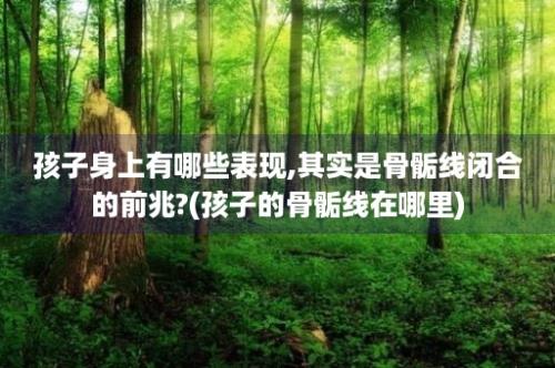 孩子身上有哪些表现,其实是骨骺线闭合的前兆?(孩子的骨骺线在哪里)