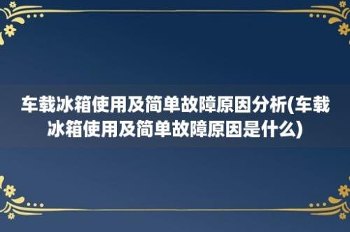 车载冰箱使用及简单故障原因分析(车载冰箱使用及简单故障原因是什么)