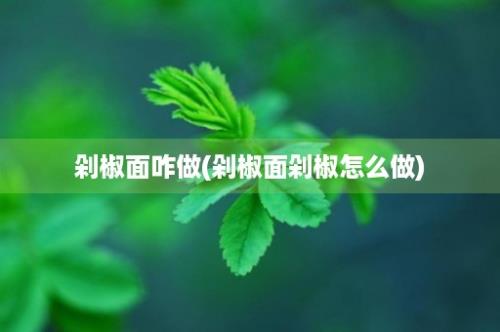 剁椒面咋做(剁椒面剁椒怎么做)