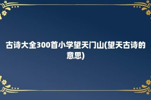 古诗大全300首小学望天门山(望天古诗的意思)