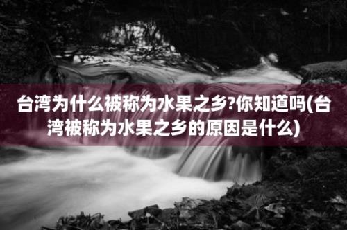 台湾为什么被称为水果之乡?你知道吗(台湾被称为水果之乡的原因是什么)