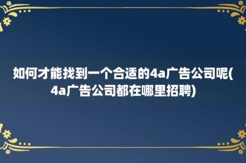 如何才能找到一个合适的4a广告公司呢(4a广告公司都在哪里招聘)